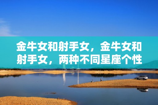 金牛女和射手女，金牛女和射手女，两种不同星座个性的碰撞会产生怎样的化学反应？