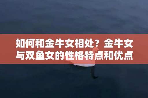 如何和金牛女相处？金牛女与双鱼女的性格特点和优点