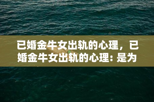 已婚金牛女出轨的心理，已婚金牛女出轨的心理: 是为了寻求什么?