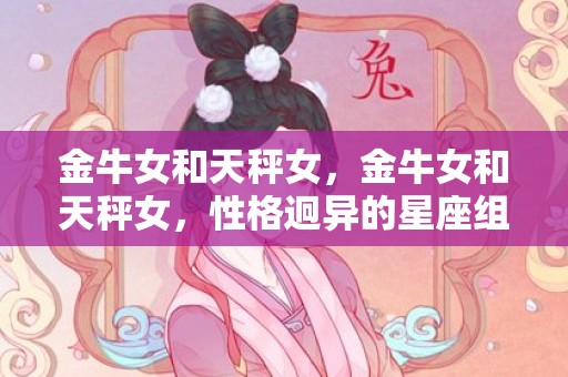 金牛女和天秤女，金牛女和天秤女，性格迥异的星座组合，真爱有可能吗？