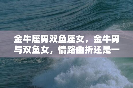 金牛座男双鱼座女，金牛男与双鱼女，情路曲折还是一生幸福？