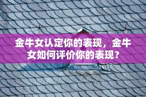 金牛女认定你的表现，金牛女如何评价你的表现？