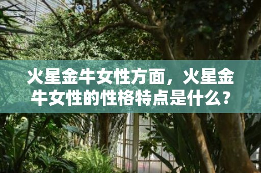 火星金牛女性方面，火星金牛女性的性格特点是什么？