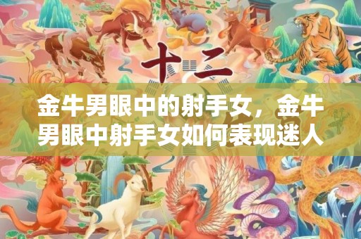 金牛男眼中的射手女，金牛男眼中射手女如何表现迷人的一面？