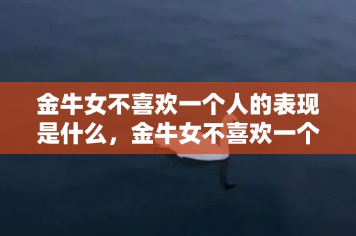 金牛女不喜欢一个人的表现是什么，金牛女不喜欢一个人的表现有哪些？