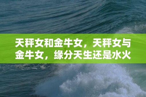 天秤女和金牛女，天秤女与金牛女，缘分天生还是水火相克？