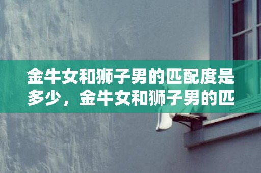 金牛女和狮子男的匹配度是多少，金牛女和狮子男的匹配度如何？