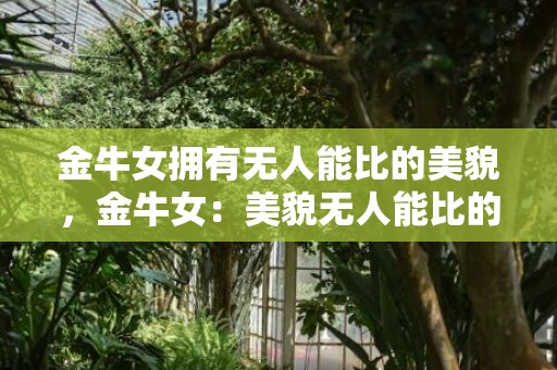 金牛女拥有无人能比的美貌，金牛女：美貌无人能比的传奇！
