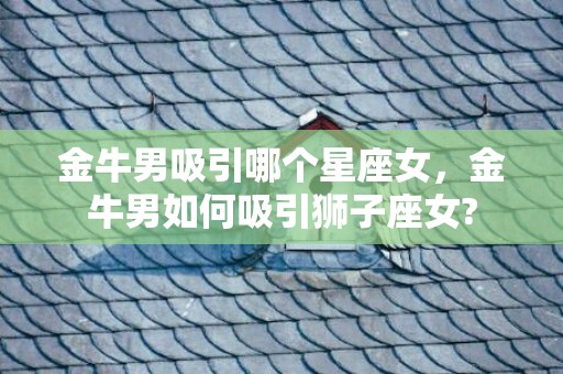 金牛男吸引哪个星座女，金牛男如何吸引狮子座女?