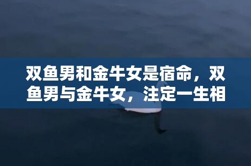 双鱼男和金牛女是宿命，双鱼男与金牛女，注定一生相伴？