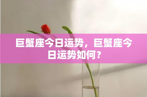 巨蟹座今日运势，巨蟹座今日运势如何？