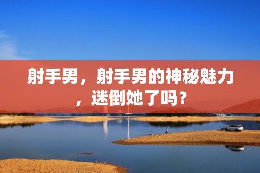 射手男，射手男的神秘魅力，迷倒她了吗？
