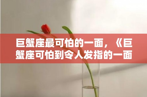 巨蟹座最可怕的一面，《巨蟹座可怕到令人发指的一面，你敢看吗？》