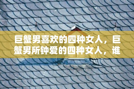 巨蟹男喜欢的四种女人，巨蟹男所钟爱的四种女人，谁才是他的真命天女？