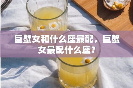 巨蟹女和什么座最配，巨蟹女最配什么座？