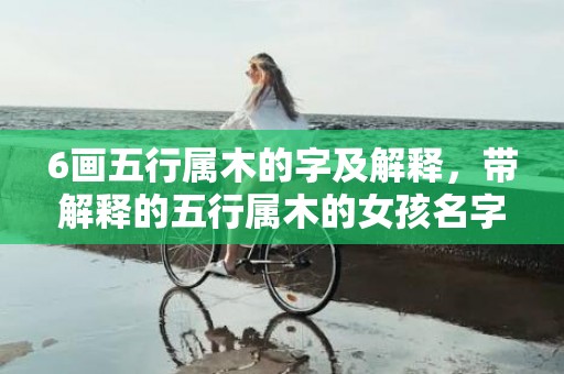 6画五行属木的字及解释，带解释的五行属木的女孩名字
