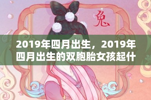 2019年四月出生，2019年四月出生的双胞胎女孩起什么名字好听，禁用什么字