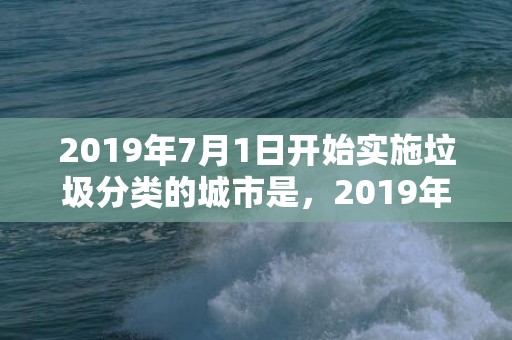 2019年7月1日开始实施垃圾分类的城市是，2019年7月18号出生的女宝宝五行缺金要怎么起名字