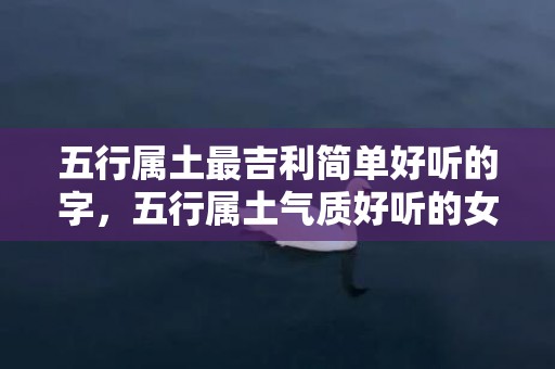 五行属土最吉利简单好听的字，五行属土气质好听的女孩名字
