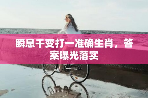 瞬息千变打一准确生肖，答案曝光落实