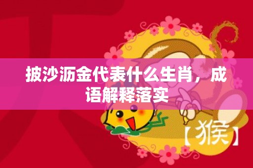 披沙沥金代表什么生肖，成语解释落实