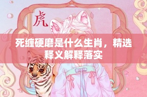 死缠硬磨是什么生肖，精选释义解释落实