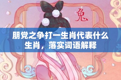 朋党之争打一生肖代表什么生肖，落实词语解释
