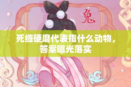 死缠硬磨代表指什么动物，答案曝光落实