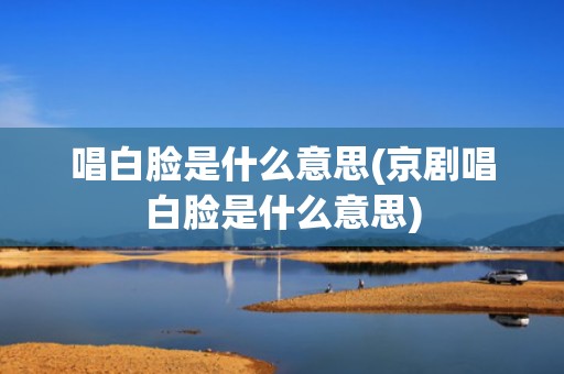唱白脸是什么意思(京剧唱白脸是什么意思)