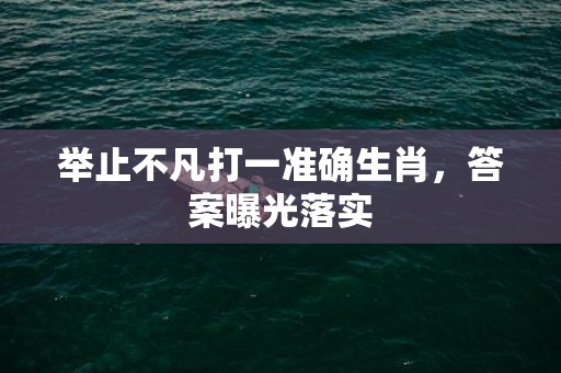 举止不凡打一准确生肖，答案曝光落实