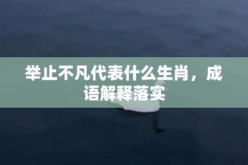 举止不凡代表什么生肖，成语解释落实