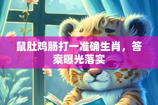 鼠肚鸡肠打一准确生肖，答案曝光落实