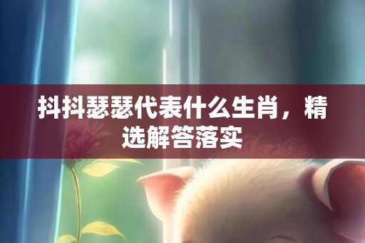 抖抖瑟瑟代表什么生肖，精选解答落实