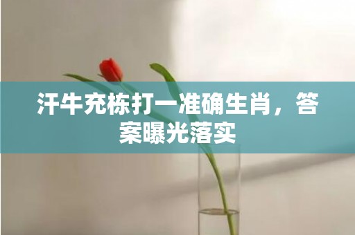 汗牛充栋打一准确生肖，答案曝光落实