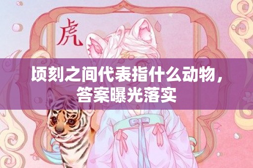 顷刻之间代表指什么动物，答案曝光落实