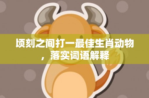 顷刻之间打一最佳生肖动物，落实词语解释