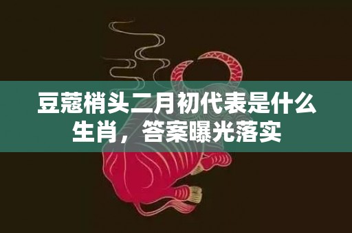 豆蔻梢头二月初代表是什么生肖，答案曝光落实
