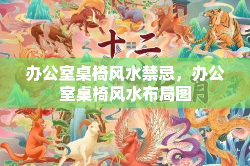 办公室桌椅风水禁忌，办公室桌椅风水布局图