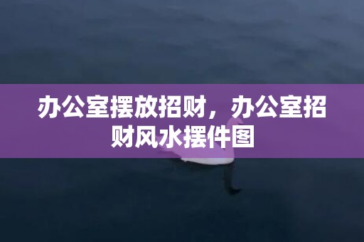 办公室摆放招财，办公室招财风水摆件图