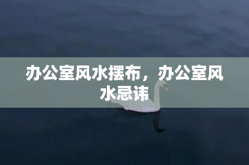 办公室风水摆布，办公室风水忌讳