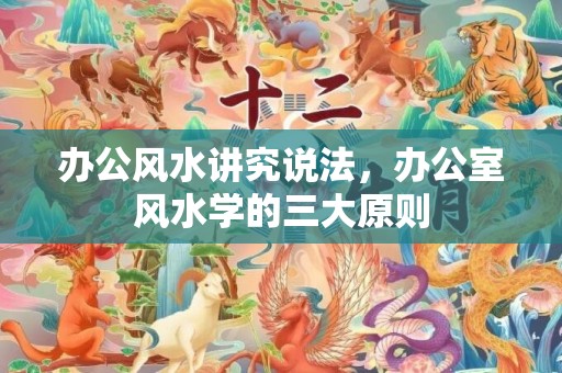 办公风水讲究说法，办公室风水学的三大原则