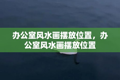 办公室风水画摆放位置，办公室风水画摆放位置