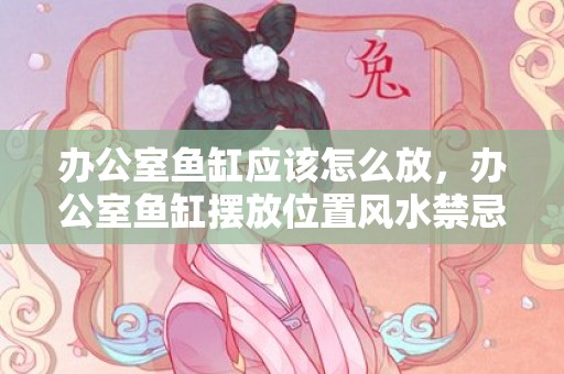 办公室鱼缸应该怎么放，办公室鱼缸摆放位置风水禁忌