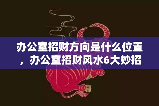 办公室招财方向是什么位置，办公室招财风水6大妙招