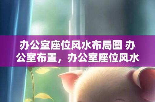 办公室座位风水布局图 办公室布置，办公室座位风水布局图 办公室布置