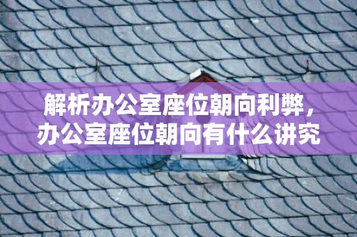 解析办公室座位朝向利弊，办公室座位朝向有什么讲究
