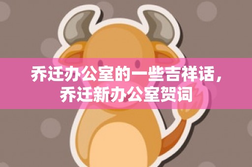 乔迁办公室的一些吉祥话，乔迁新办公室贺词