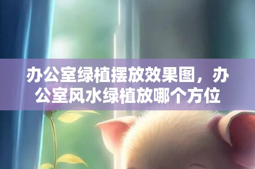 办公室绿植摆放效果图，办公室风水绿植放哪个方位