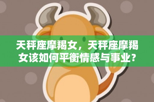 天秤座摩羯女，天秤座摩羯女该如何平衡情感与事业？