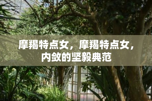 摩羯特点女，摩羯特点女，内敛的坚毅典范